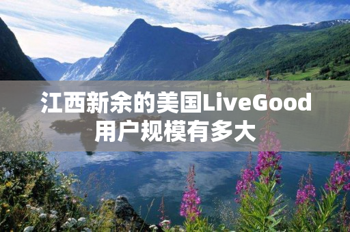 江西新余的美国LiveGood用户规模有多大