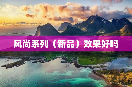 风尚系列（新品）效果好吗