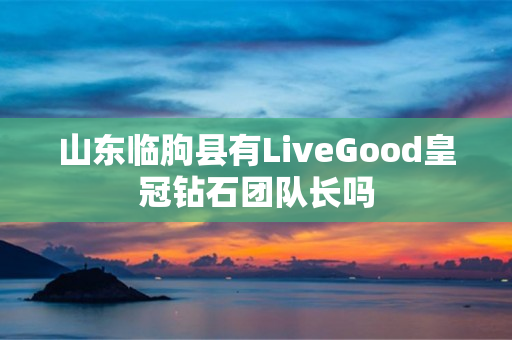 山东临朐县有LiveGood皇冠钻石团队长吗