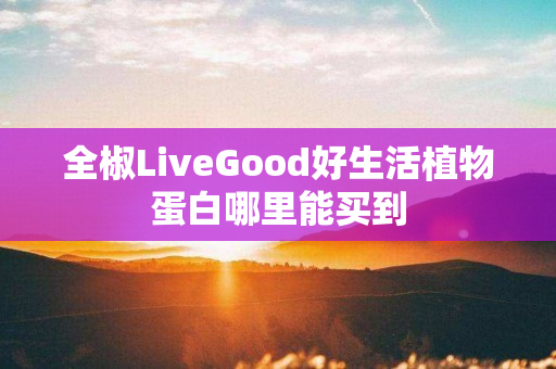 全椒LiveGood好生活植物蛋白哪里能买到