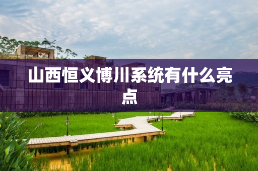 山西恒义博川系统有什么亮点