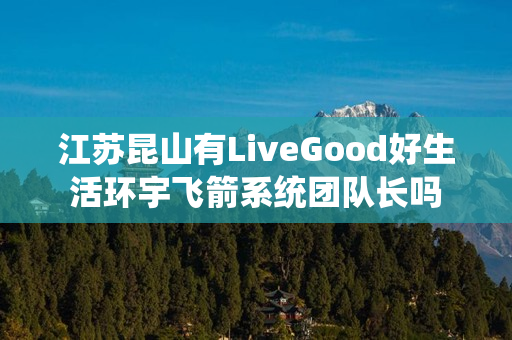 江苏昆山有LiveGood好生活环宇飞箭系统团队长吗