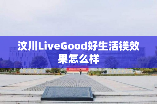 汶川LiveGood好生活镁效果怎么样