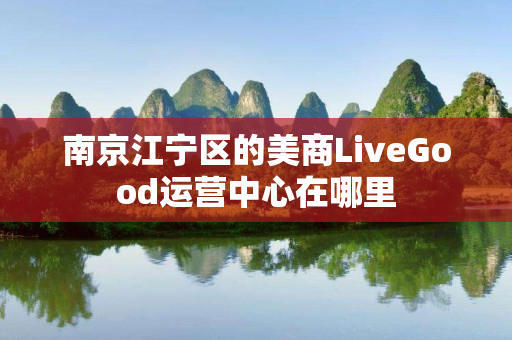 南京江宁区的美商LiveGood运营中心在哪里
