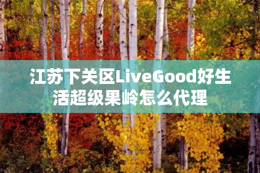 江苏下关区LiveGood好生活超级果岭怎么代理