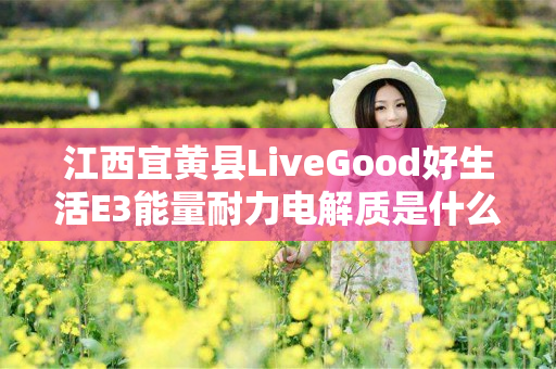 江西宜黄县LiveGood好生活E3能量耐力电解质是什么产品