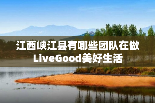 江西峡江县有哪些团队在做LiveGood美好生活