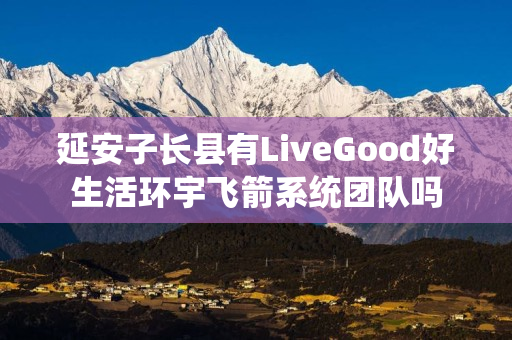 延安子长县有LiveGood好生活环宇飞箭系统团队吗