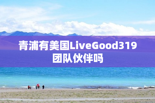 青浦有美国LiveGood319团队伙伴吗