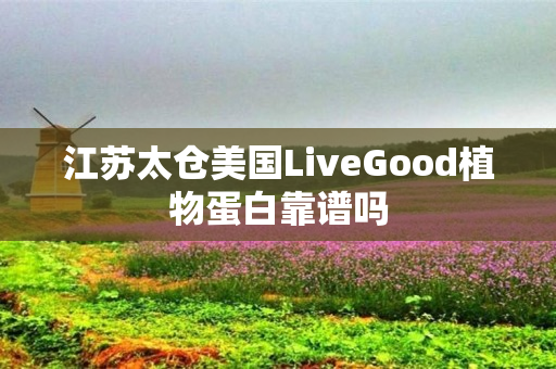 江苏太仓美国LiveGood植物蛋白靠谱吗