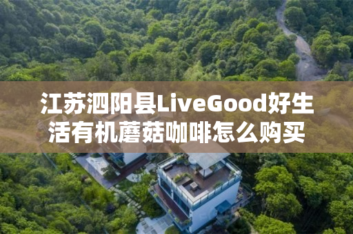 江苏泗阳县LiveGood好生活有机蘑菇咖啡怎么购买
