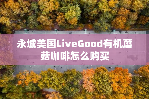 永城美国LiveGood有机蘑菇咖啡怎么购买