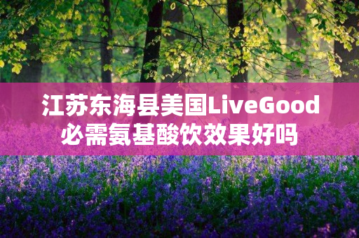 江苏东海县美国LiveGood必需氨基酸饮效果好吗
