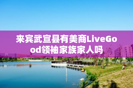 来宾武宣县有美商LiveGood领袖家族家人吗