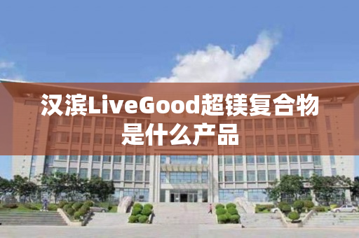 汉滨LiveGood超镁复合物是什么产品