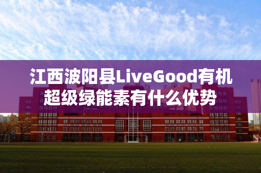 江西波阳县LiveGood有机超级绿能素有什么优势