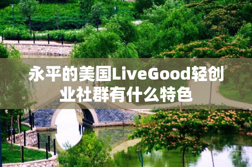 永平的美国LiveGood轻创业社群有什么特色