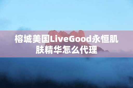 榕城美国LiveGood永恒肌肤精华怎么代理