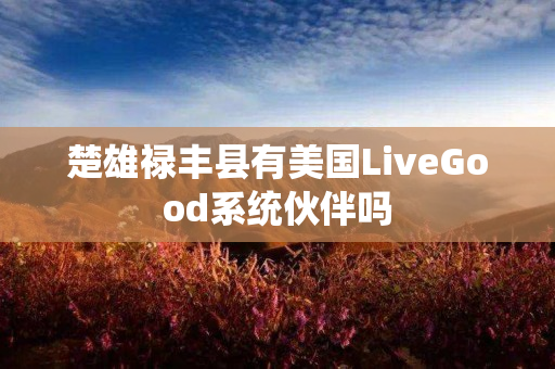 楚雄禄丰县有美国LiveGood系统伙伴吗