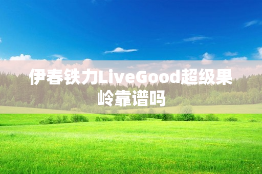 伊春铁力LiveGood超级果岭靠谱吗