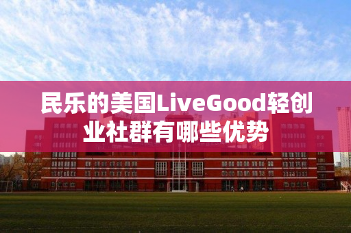 民乐的美国LiveGood轻创业社群有哪些优势