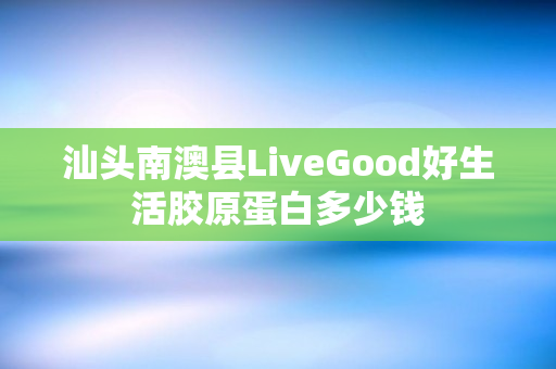 汕头南澳县LiveGood好生活胶原蛋白多少钱