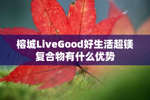 榕城LiveGood好生活超镁复合物有什么优势