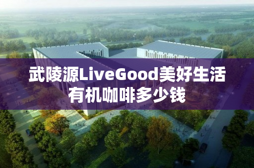 武陵源LiveGood美好生活有机咖啡多少钱