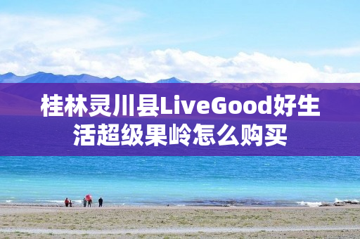 桂林灵川县LiveGood好生活超级果岭怎么购买