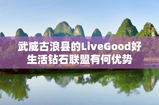 武威古浪县的LiveGood好生活钻石联盟有何优势