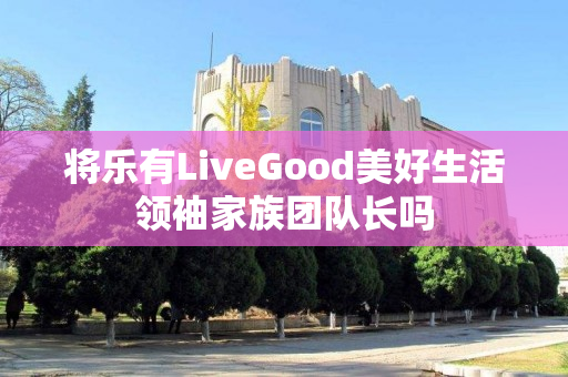 将乐有LiveGood美好生活领袖家族团队长吗