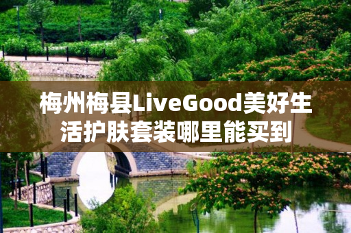梅州梅县LiveGood美好生活护肤套装哪里能买到