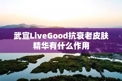 武宣LiveGood抗衰老皮肤精华有什么作用