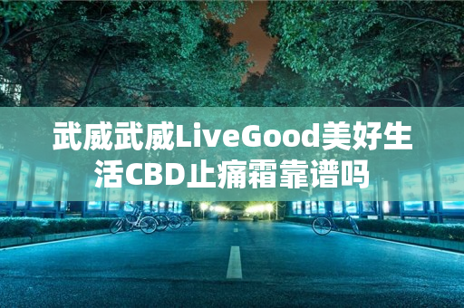 武威武威LiveGood美好生活CBD止痛霜靠谱吗