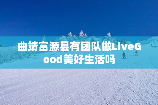 曲靖富源县有团队做LiveGood美好生活吗