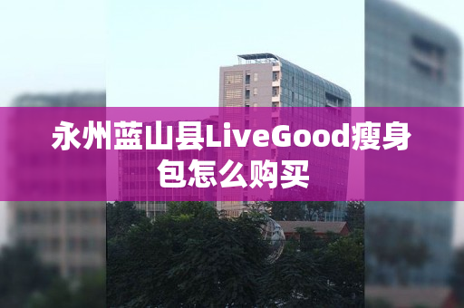 永州蓝山县LiveGood瘦身包怎么购买