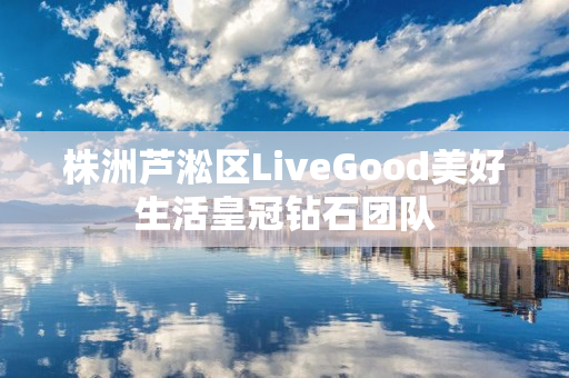 株洲芦淞区LiveGood美好生活皇冠钻石团队