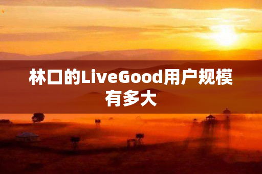 林口的LiveGood用户规模有多大