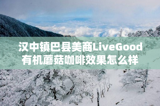 汉中镇巴县美商LiveGood有机蘑菇咖啡效果怎么样