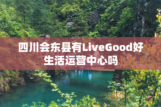 四川会东县有LiveGood好生活运营中心吗