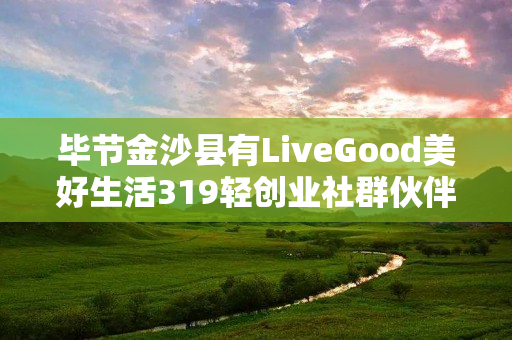 毕节金沙县有LiveGood美好生活319轻创业社群伙伴吗