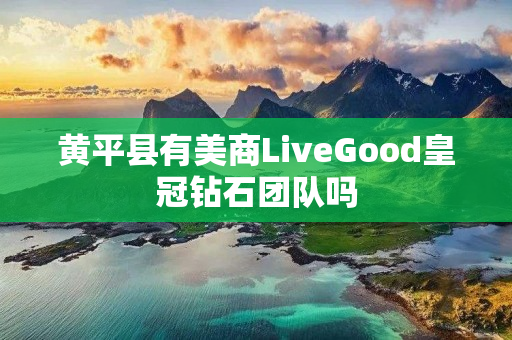 黄平县有美商LiveGood皇冠钻石团队吗