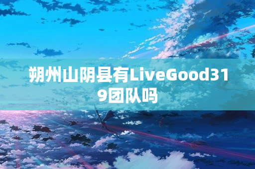 朔州山阴县有LiveGood319团队吗