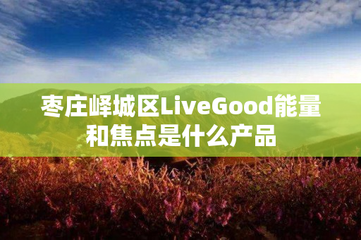 枣庄峄城区LiveGood能量和焦点是什么产品