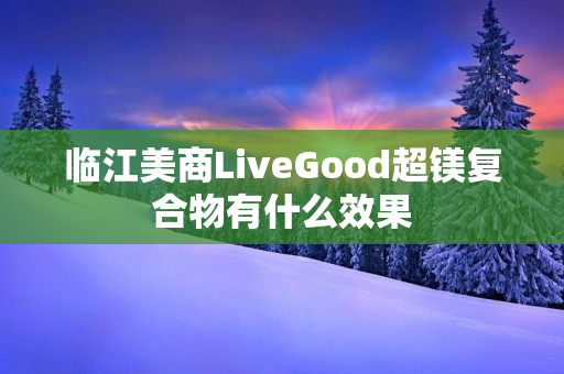 临江美商LiveGood超镁复合物有什么效果