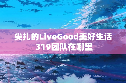 尖扎的LiveGood美好生活 319团队在哪里