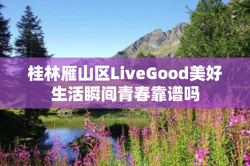 桂林雁山区LiveGood美好生活瞬间青春靠谱吗