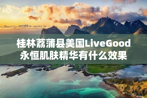 桂林荔蒲县美国LiveGood永恒肌肤精华有什么效果