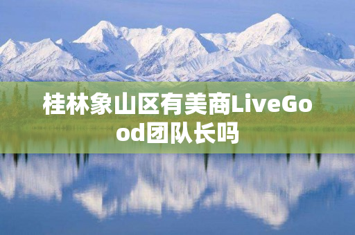 桂林象山区有美商LiveGood团队长吗