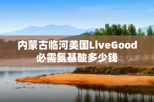 内蒙古临河美国LiveGood必需氨基酸多少钱